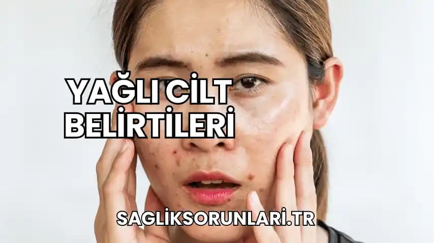 Yağlı Ciltler İçin Zararlar ve Sağlıklı Bakım Yöntemleri Hakkında Bilgiler